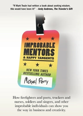 Improbable Mentors & Happy Tangents: How firefighters and poets, truckers and nurses, soldiers and singers, and other improbable individuals can show by Perry, Michael