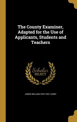 The County Examiner, Adapted for the Use of Applicants, Students and Teachers by Lusby, James William 1872-1937
