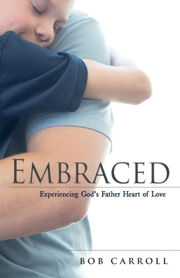 Embraced: Experiencing God's Father Heart of Love by Carroll, Bob