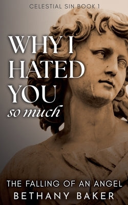 Why I Hated You So Much: The Falling of an Angel by Baker, Bethany