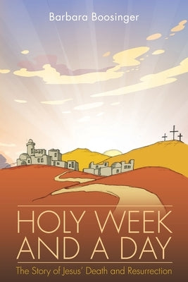 Holy Week and a Day: The Story of Jesus' Death and Resurrection by Boosinger, Barbara