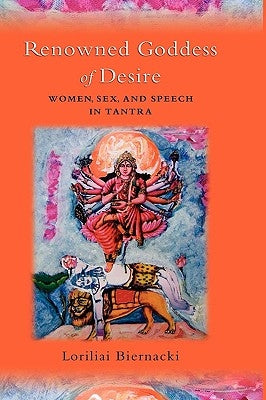 Renowned Goddess of Desire: Women, Sex, and Speech in Tantra by Biernacki, Loriliai