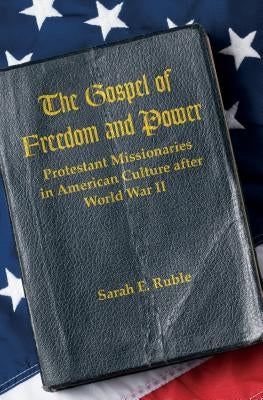 The Gospel of Freedom and Power: Protestant Missionaries in American Culture after World War II by Ruble, Sarah E.