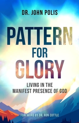 Pattern For Glory: Living In The Manifest Presence Of God by Polis, John