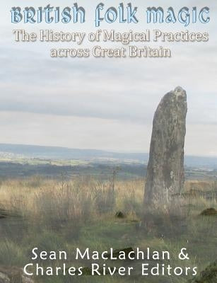 British Folk Magic: The History of Magical Practices across Great Britain by Charles River
