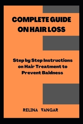Complete Guide on Hair Loss: Step by Step Instructions on Hair Treatment to Prevent Baldness by Vangar, Relina