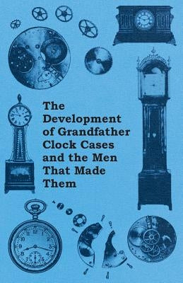 The Development of Grandfather Clock Cases and the Men That Made Them by Anon
