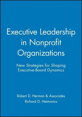 Executive Leadership in Nonprofit Organizations: New Strategies for Shaping Executive-Board Dynamics by Robert D Herman & Associates