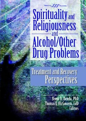Spirituality and Religiousness and Alcohol/Other Drug Problems: Treatment and Recovery Perspectives by Benda, Brent B.