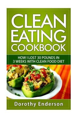 Clean Eating Cookbook: How I Lost 30 Pounds in 3 Weeks with Clean Food Diet by Enderson, Dorothy