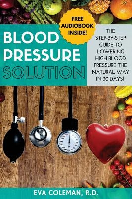 Blood Pressure: Blood Pressure Solution: The Step-By-Step Guide to Lowering High Blood Pressure the Natural Way in 30 Days! Natural Re by Coleman, Eva