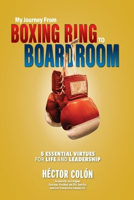 My Journey from Boxing Ring to Boardroom: 5 Essential Virtues for Life and Leadership by Colon, Hector