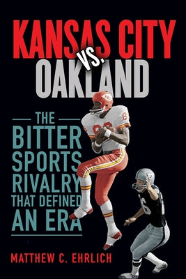 Kansas City vs. Oakland: The Bitter Sports Rivalry That Defined an Era by Ehrlich, Matthew C.