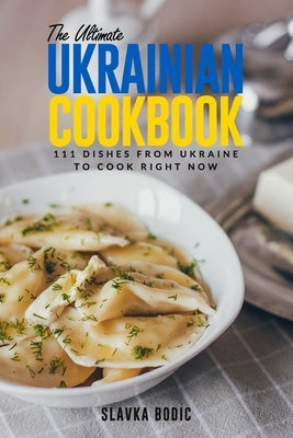 The Ultimate Ukrainian Cookbook: 111 Dishes From Ukraine To Cook Right Now by Bodic, Slavka