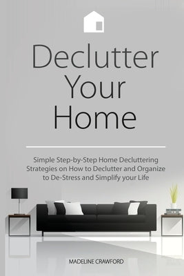 Declutter Your Home: Simple Step-by-Step Home Decluttering Strategies on How to Declutter and Organize to De-Stress and Simplify Your Life by Crawford, Madeline