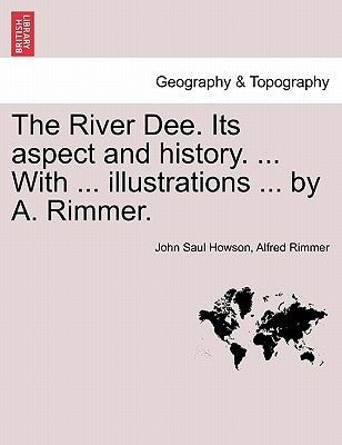 The River Dee. Its Aspect and History. ... with ... Illustrations ... by A. Rimmer. by Howson, John Saul
