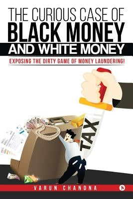 The Curious Case of Black Money and White Money: Exposing the Dirty Game of Money Laundering! by Chandna, Varun