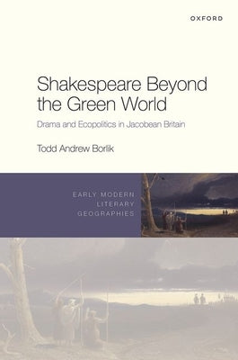 Shakespeare Beyond the Green World: Drama and Ecopolitics in Jacobean Britain by Borlik, Todd Andrew