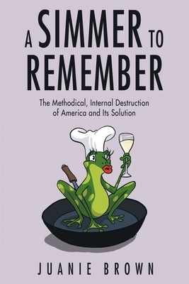 A Simmer to Remember: The Methodical, Internal Destruction of America and Its Solution by Brown, Juanie