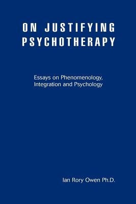 On Justifying Psychotherapy: Essays on Phenomenology, Integration and Psychology by Owen, Ian Rory