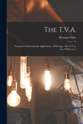 The T.V.A.: Lessons for International Application: (With App., The T.V.A. Act, Tables, Etc.) by Finer, Herman 1898-1969