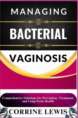 Managing Bacterial Vaginosis: Comprehensive Solutions for Prevention, Treatment, and Long-Term Health by Lewis, Corrine