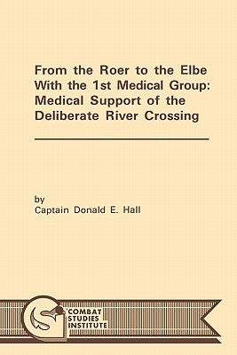 From the Roer to the Elbe with the 1st Medical Group: Medical Support of the Deliberate River Crossing by Hall, Donald E.
