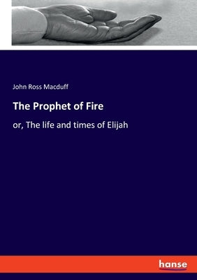 The Prophet of Fire: or, The life and times of Elijah by Macduff, John Ross
