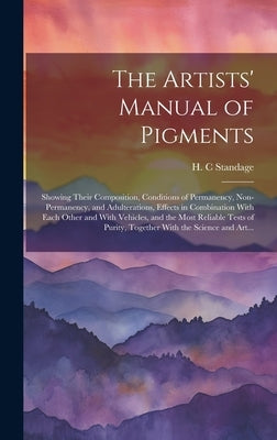 The Artists' Manual of Pigments: Showing Their Composition, Conditions of Permanency, Non-permanency, and Adulterations, Effects in Combination With E by Standage, H. C.