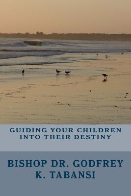 Guiding Your Children Into Their Destiny by Tabansi Dr, Godfrey K.