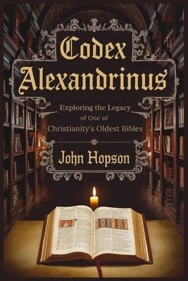 Codex Alexandrinus: Exploring the Legacy of One of Christianity's Oldest Bibles by Hopson, John
