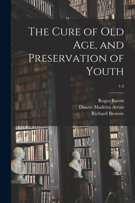 The Cure of Old Age, and Preservation of Youth; 1-2 by Bacon, Roger 1214?-1294