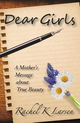 Dear Girls: A Mother's Message about True Beauty by Larsen, Rachel K.