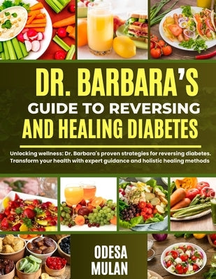 Dr. Barbara's Guide to Reversing and Healing Diabetes: Unlocking wellness: Dr. Barbara's proven strategies for reversing diabetes. Transform your heal by Mulan, Odesa