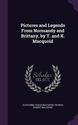 Pictures and Legends From Normandy and Brittany, by T. and K. Macquoid by Macquoid, Katharine Sarah