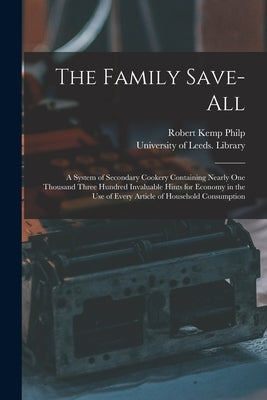 The Family Save-all: a System of Secondary Cookery Containing Nearly One Thousand Three Hundred Invaluable Hints for Economy in the Use of by Philp, Robert Kemp 1819-1882