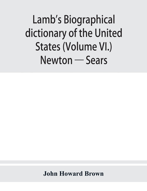 Lamb's biographical dictionary of the United States (Volume VI.) Newton - Sears by Howard Brown, John