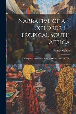 Narrative of an Explorer in Tropical South Africa: Being an Account of a Visit to Damaraland in 1851 by Galton, Francis