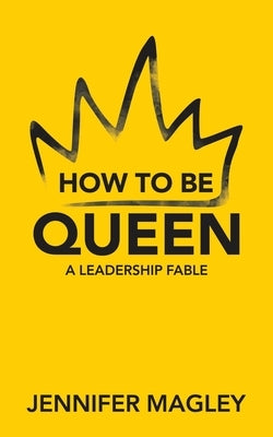 How to Be Queen: A Leadership Fable by Magley, Jennifer