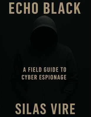 Echo Black: A Field Guide to Cyber Espionage by Vire, Silas