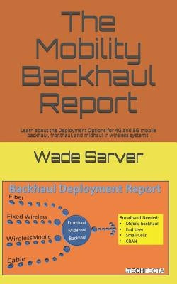 Mobility Backhaul Report: Backhaul Deployment Report. Learn about the Deployment Options for 4g and 5g Mobile Backhaul, Fronthaul, and Midhaul i by Sarver, Wade