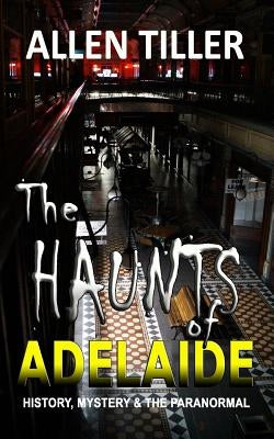 The HAUNTS of ADELAIDE: History, Mystery and the Paranormal by Tiller, Allen