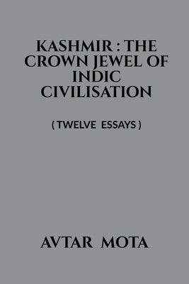 Kashmir: THE CROWN JEWEL OF INDIC CIVILISATION: ( Eleven Essays ) by Avtar Mota