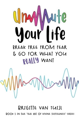Unmute Your Life: break free from fear & go for what you REALLY want by Van Tuijl, Brigitte