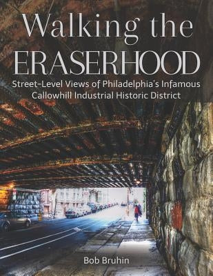 Walking the Eraserhood: A street-level exploration of Philadelphia's infamous Callowhill Industrial Historic District by Bruhin, Bob