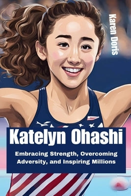 Katelyn Ohashi: Embracing Strength, Overcoming Adversity, and Inspiring Millions by Doris, Karen