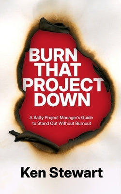 Burn That Project Down: A Salty Project Manager's Guide to Stand Out Without Burnout by Stewart, Ken