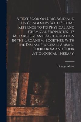 A Text Book on Uric Acid and Its Congeners, With Special Refernce to Its Physical and Chemical Properties, Its Metabolism and Accumulation in the Orga by Gilbert, George Abner 1859-