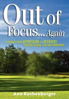 Out of Focus...Again: A Journey from Depression to Recovery Through Courage, Love and Commitment by Kochenberger, Ann
