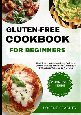 Gluten-Free Cookbook for Beginners: The Ultimate Guide to Easy Delicious Simple Recipes for Health-Conscious Enthusiasts Tailored to Newbies by Peachey, Lorene